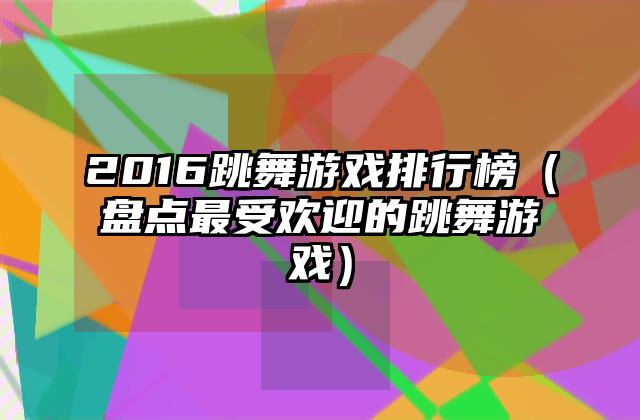 2016跳舞游戏排行榜（盘点最受欢迎的跳舞游戏）