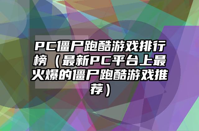 PC僵尸跑酷游戏排行榜（最新PC平台上最火爆的僵尸跑酷游戏推荐）