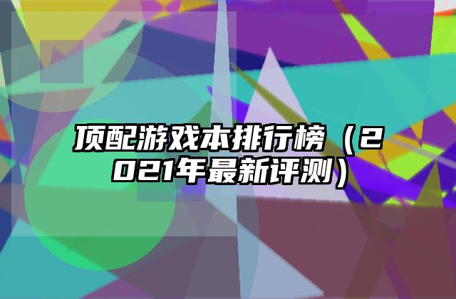 顶配游戏本排行榜（2021年最新评测）