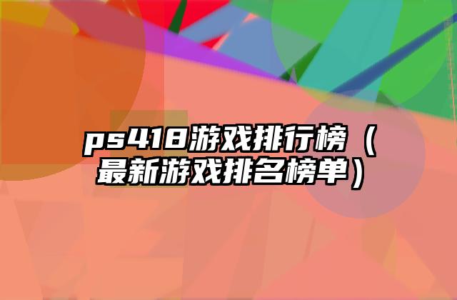 ps418游戏排行榜（最新游戏排名榜单）