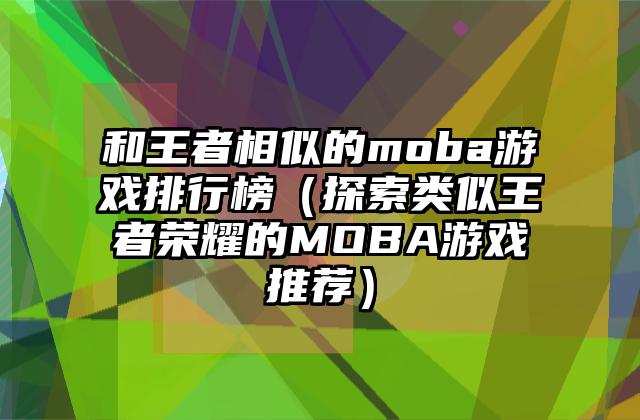 和王者相似的moba游戏排行榜（探索类似王者荣耀的MOBA游戏推荐）