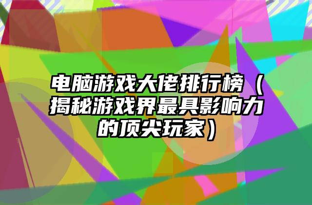 电脑游戏大佬排行榜（揭秘游戏界最具影响力的顶尖玩家）