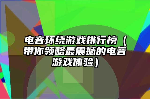 电音环绕游戏排行榜（带你领略最震撼的电音游戏体验）