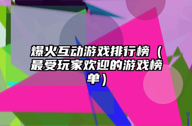 爆火互动游戏排行榜（最受玩家欢迎的游戏榜单）