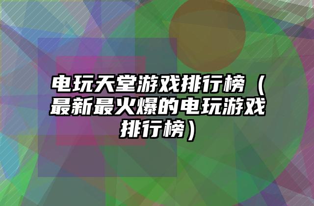 电玩天堂游戏排行榜（最新最火爆的电玩游戏排行榜）