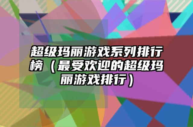 超级玛丽游戏系列排行榜（最受欢迎的超级玛丽游戏排行）