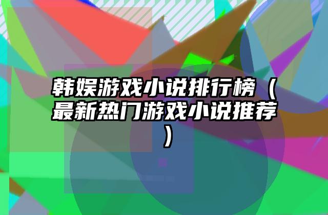 韩娱游戏小说排行榜（最新热门游戏小说推荐）