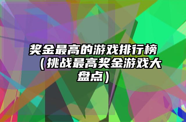 奖金最高的游戏排行榜（挑战最高奖金游戏大盘点）