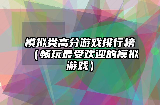 模拟类高分游戏排行榜（畅玩最受欢迎的模拟游戏）
