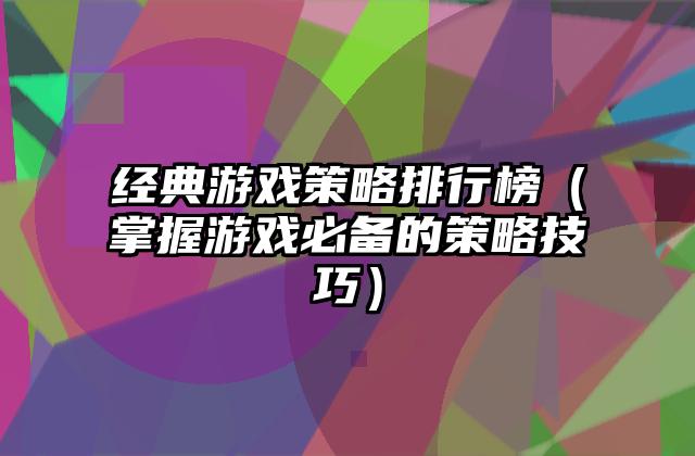 经典游戏策略排行榜（掌握游戏必备的策略技巧）