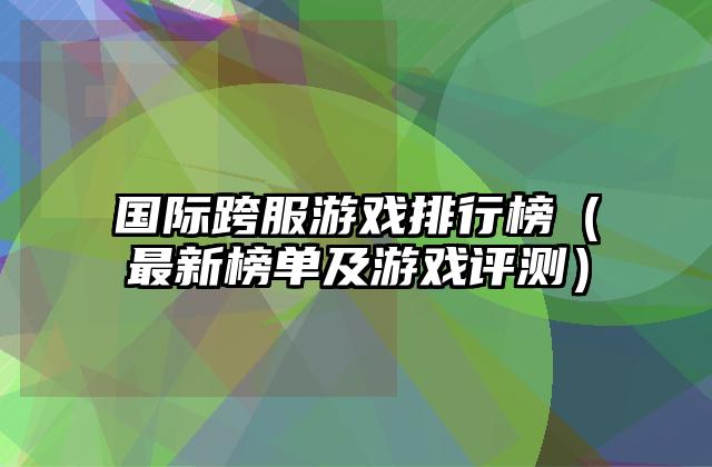 国际跨服游戏排行榜（最新榜单及游戏评测）