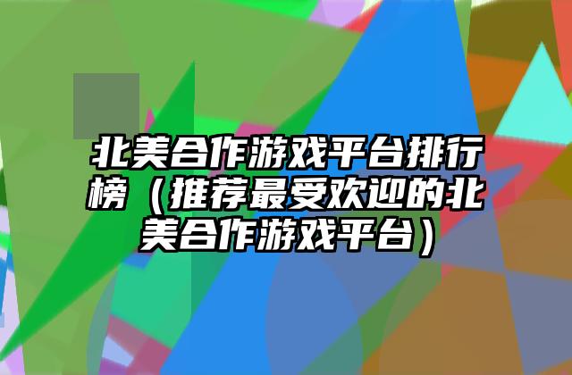 北美合作游戏平台排行榜（推荐最受欢迎的北美合作游戏平台）