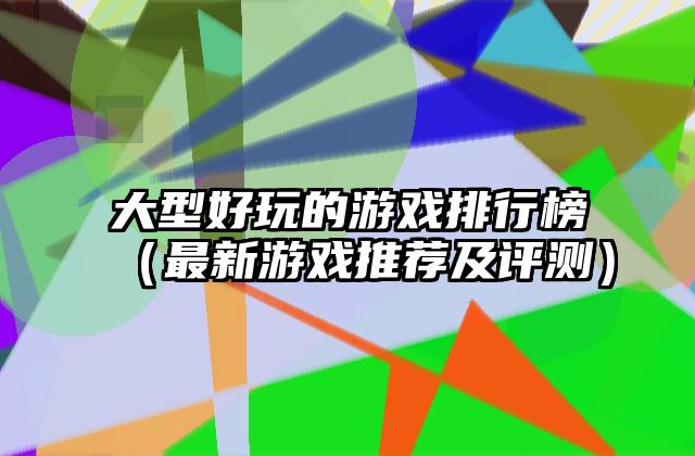 大型好玩的游戏排行榜（最新游戏推荐及评测）