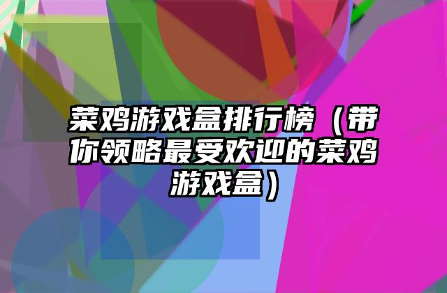 菜鸡游戏盒排行榜（带你领略最受欢迎的菜鸡游戏盒）