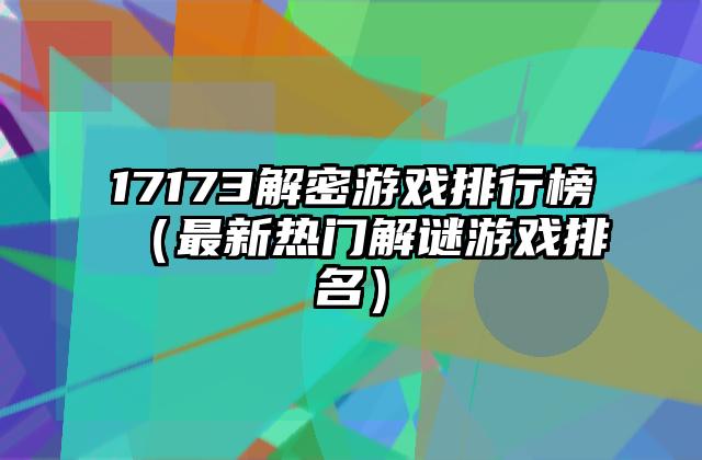 17173解密游戏排行榜（最新热门解谜游戏排名）