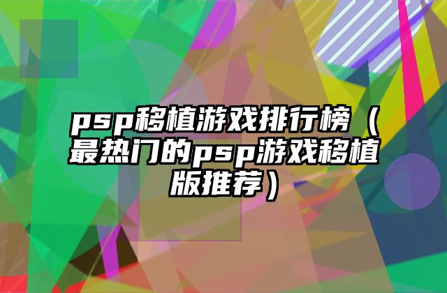 psp移植游戏排行榜（最热门的psp游戏移植版推荐）