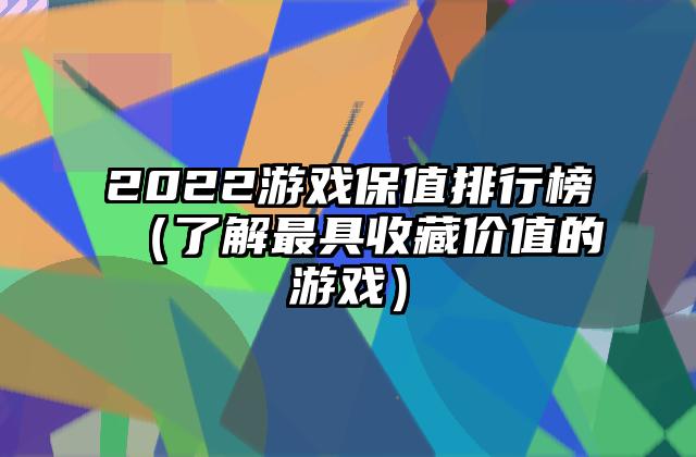 2022游戏保值排行榜（了解最具收藏价值的游戏）