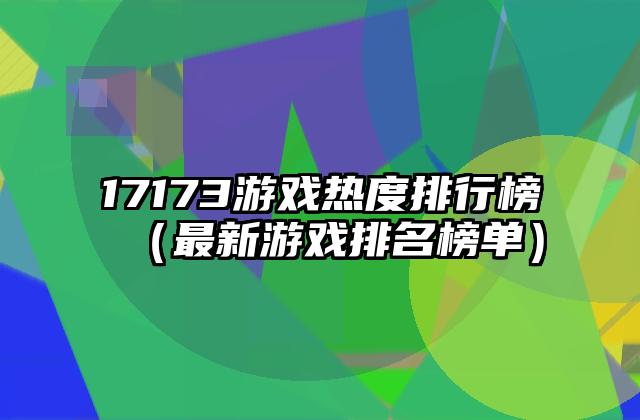 17173游戏热度排行榜（最新游戏排名榜单）