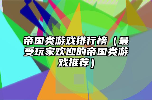 帝国类游戏排行榜（最受玩家欢迎的帝国类游戏推荐）
