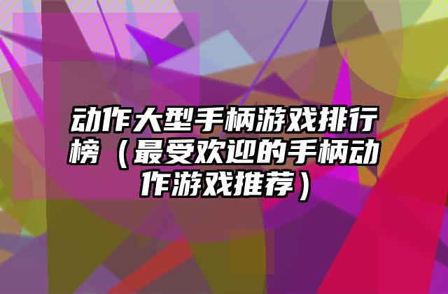 动作大型手柄游戏排行榜（最受欢迎的手柄动作游戏推荐）
