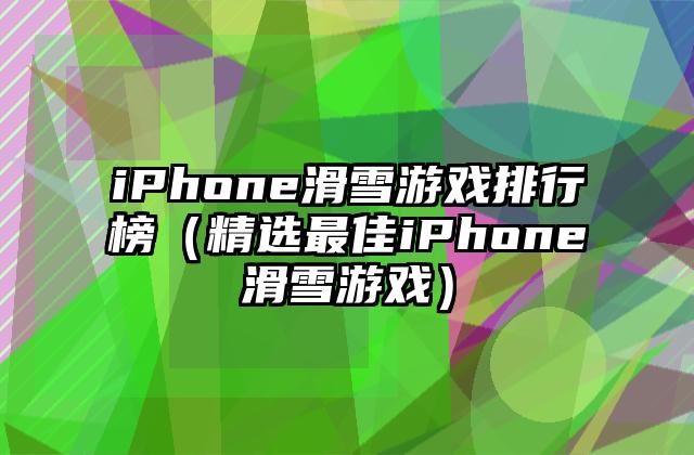 iPhone滑雪游戏排行榜（精选最佳iPhone滑雪游戏）
