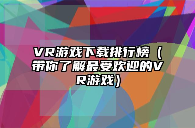 VR游戏下载排行榜（带你了解最受欢迎的VR游戏）