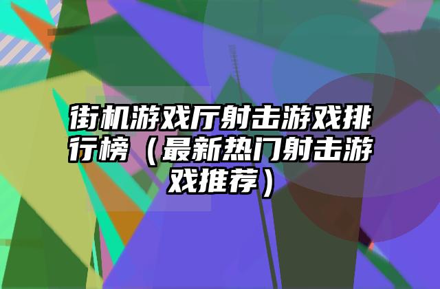 街机游戏厅射击游戏排行榜（最新热门射击游戏推荐）