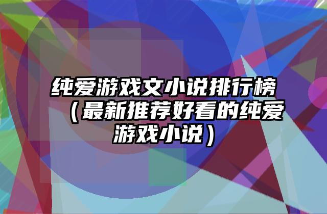 纯爱游戏文小说排行榜（最新推荐好看的纯爱游戏小说）