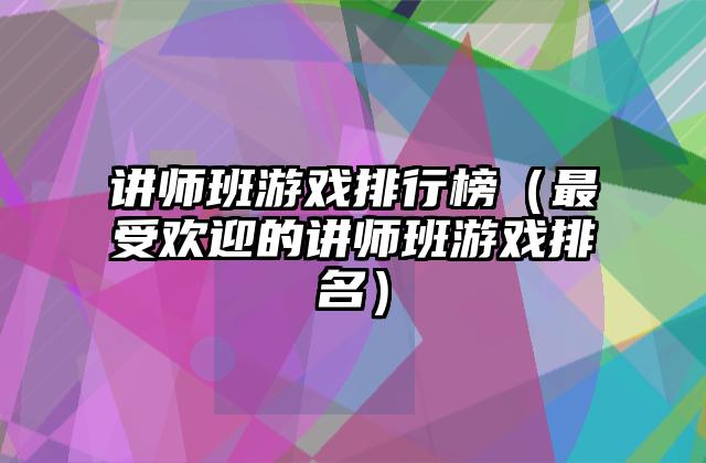 讲师班游戏排行榜（最受欢迎的讲师班游戏排名）