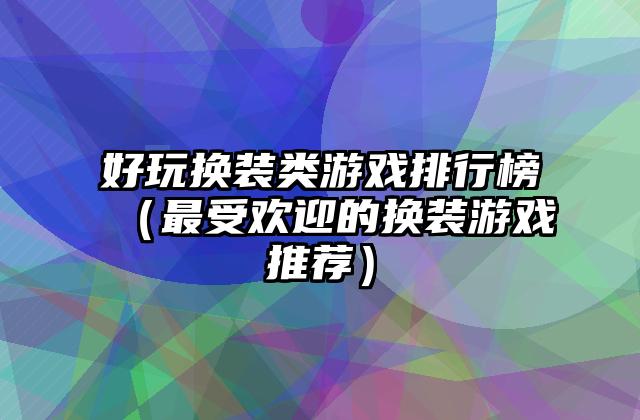 好玩换装类游戏排行榜（最受欢迎的换装游戏推荐）