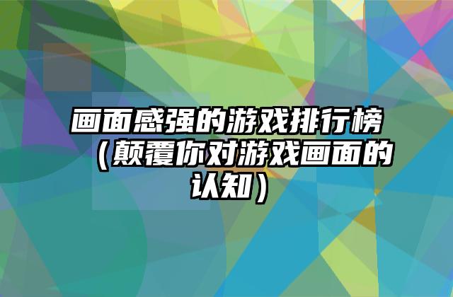 画面感强的游戏排行榜（颠覆你对游戏画面的认知）