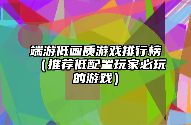 端游低画质游戏排行榜（推荐低配置玩家必玩的游戏）