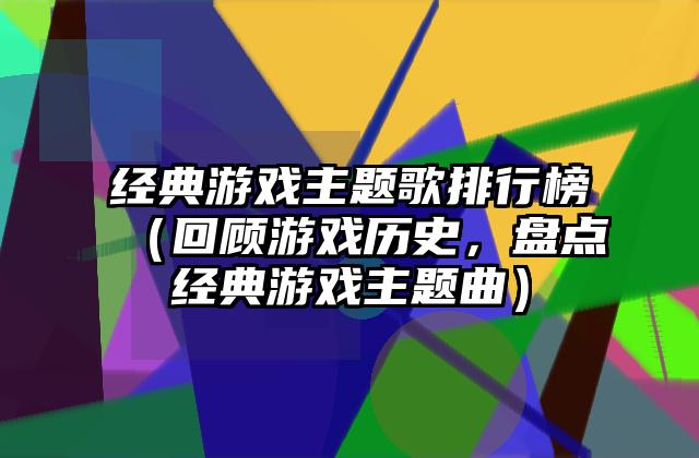 经典游戏主题歌排行榜（回顾游戏历史，盘点经典游戏主题曲）