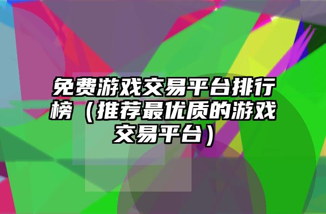 免费游戏交易平台排行榜（推荐最优质的游戏交易平台）