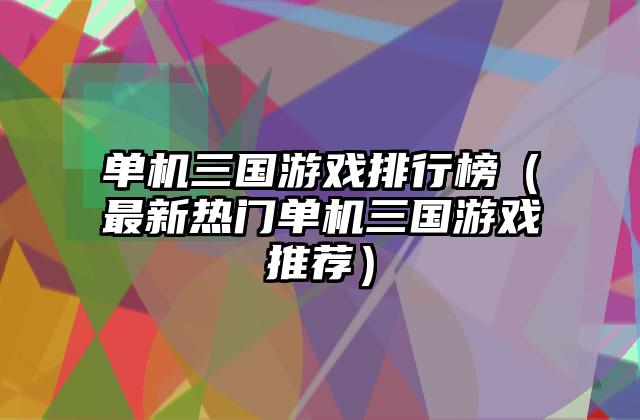 单机三国游戏排行榜（最新热门单机三国游戏推荐）