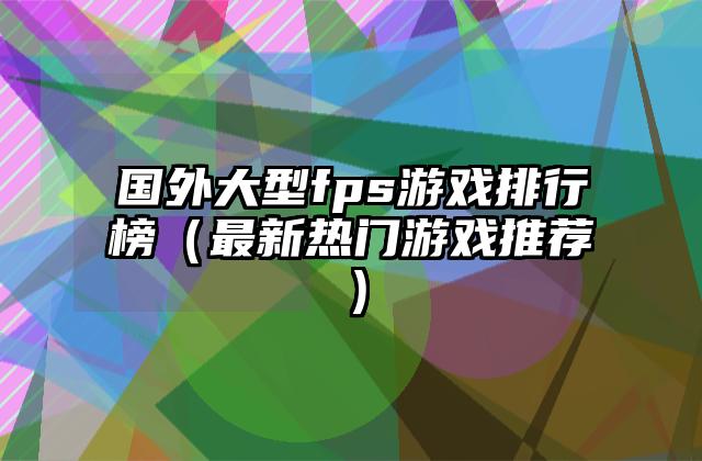 国外大型fps游戏排行榜（最新热门游戏推荐）