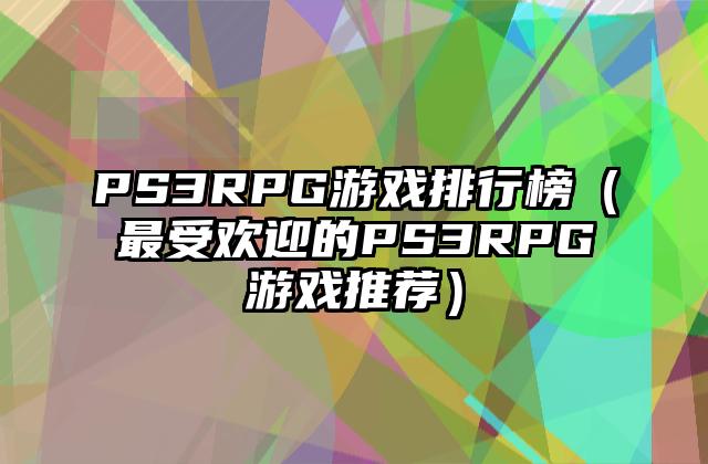 PS3RPG游戏排行榜（最受欢迎的PS3RPG游戏推荐）