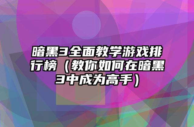 暗黑3全面教学游戏排行榜（教你如何在暗黑3中成为高手）