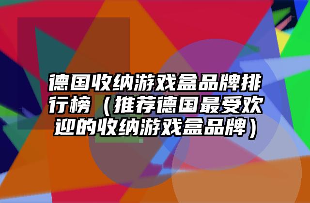 德国收纳游戏盒品牌排行榜（推荐德国最受欢迎的收纳游戏盒品牌）