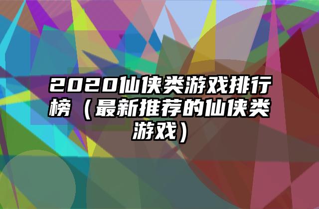 2020仙侠类游戏排行榜（最新推荐的仙侠类游戏）