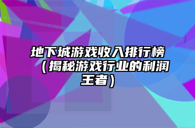 地下城游戏收入排行榜（揭秘游戏行业的利润王者）