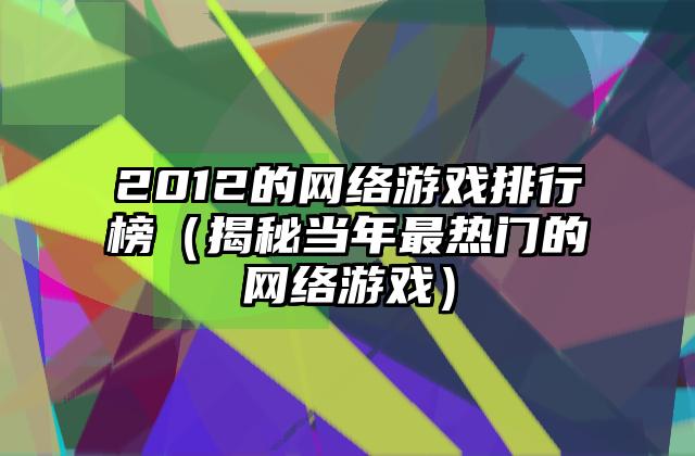 2012的网络游戏排行榜（揭秘当年最热门的网络游戏）