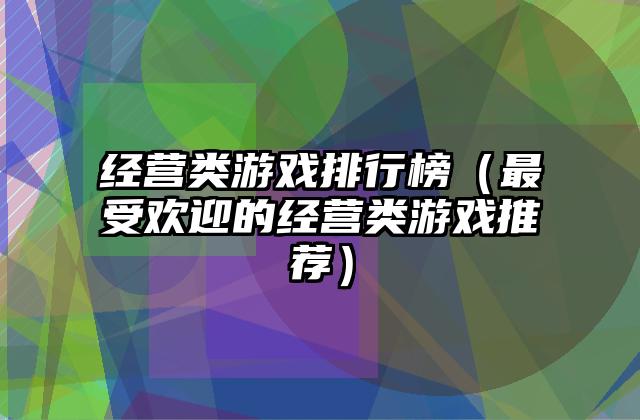 经营类游戏排行榜（最受欢迎的经营类游戏推荐）