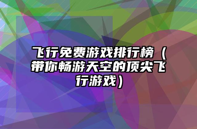 飞行免费游戏排行榜（带你畅游天空的顶尖飞行游戏）