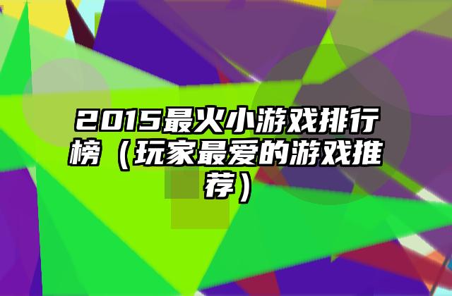 2015最火小游戏排行榜（玩家最爱的游戏推荐）