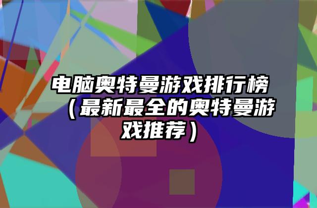 电脑奥特曼游戏排行榜（最新最全的奥特曼游戏推荐）