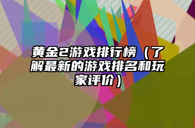 黄金2游戏排行榜（了解最新的游戏排名和玩家评价）