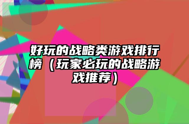 好玩的战略类游戏排行榜（玩家必玩的战略游戏推荐）