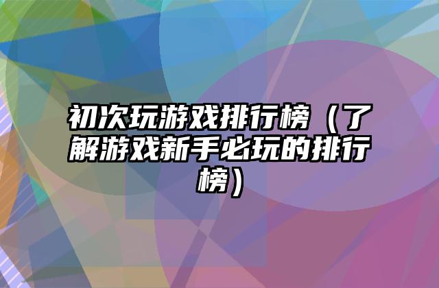 初次玩游戏排行榜（了解游戏新手必玩的排行榜）