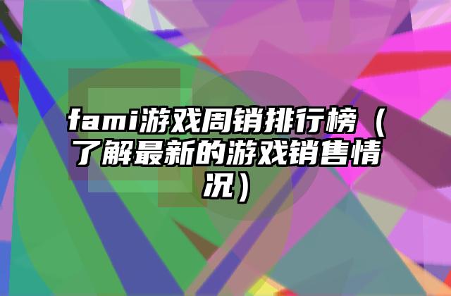 fami游戏周销排行榜（了解最新的游戏销售情况）